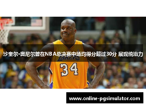 沙奎尔·奥尼尔曾在NBA总决赛中场均得分超过30分 展现统治力