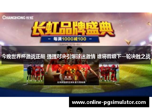 今晚世界杯激战正酣 强强对决引爆球迷激情 谁将晋级下一轮决胜之战