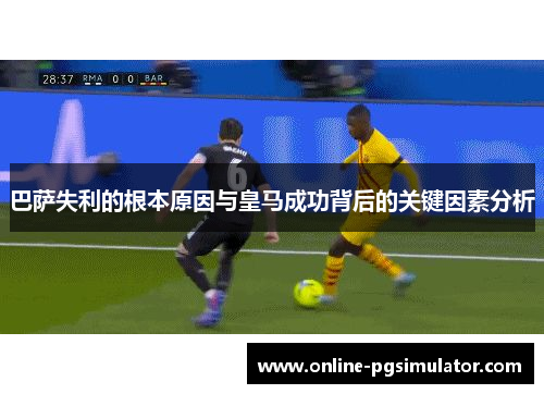 巴萨失利的根本原因与皇马成功背后的关键因素分析