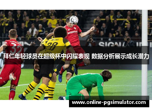 拜仁年轻球员在超级杯中闪耀表现 数据分析展示成长潜力