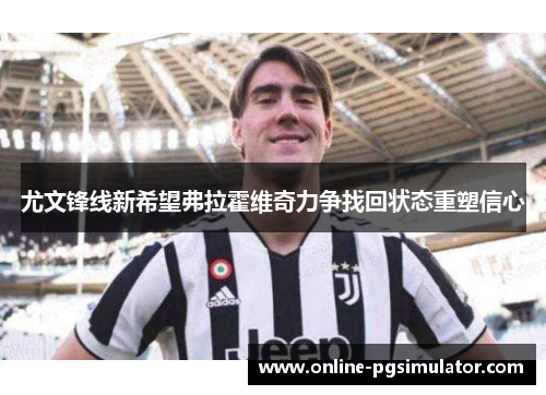 尤文锋线新希望弗拉霍维奇力争找回状态重塑信心