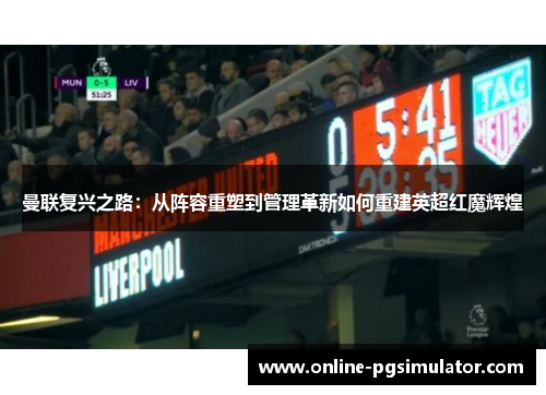 曼联复兴之路：从阵容重塑到管理革新如何重建英超红魔辉煌