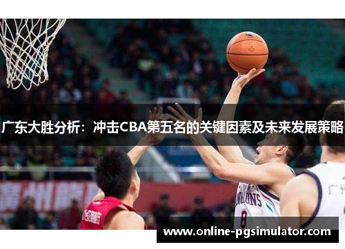广东大胜分析：冲击CBA第五名的关键因素及未来发展策略