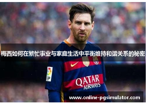 梅西如何在繁忙事业与家庭生活中平衡维持和谐关系的秘密