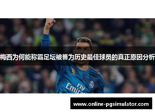 梅西为何能称霸足坛被誉为历史最佳球员的真正原因分析