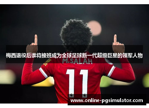 梅西退役后谁将接班成为全球足球新一代超级巨星的领军人物