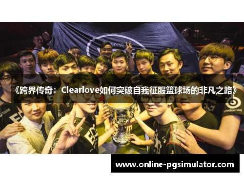 《跨界传奇：Clearlove如何突破自我征服篮球场的非凡之路》