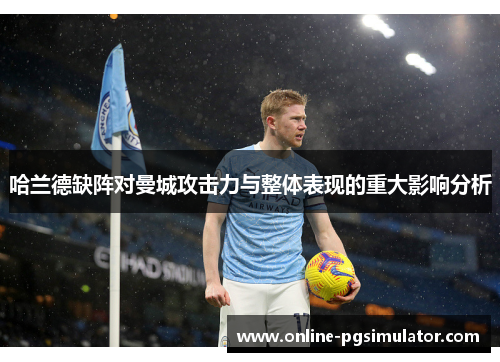 哈兰德缺阵对曼城攻击力与整体表现的重大影响分析