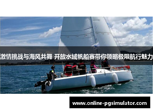 激情挑战与海风共舞 开放水域帆船赛带你领略极限航行魅力