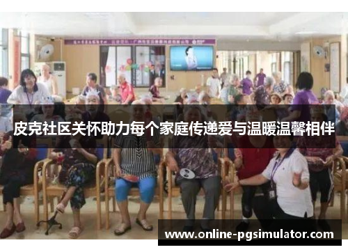 皮克社区关怀助力每个家庭传递爱与温暖温馨相伴