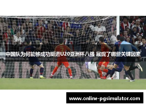中国队为何能够成功挺进U20亚洲杯八强 展现了哪些关键因素