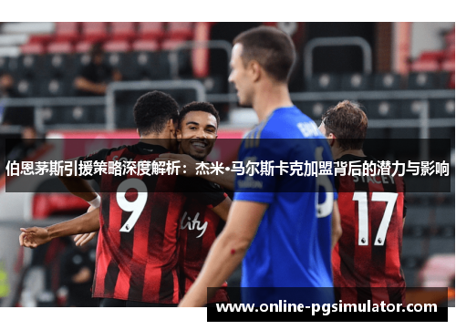 伯恩茅斯引援策略深度解析：杰米·马尔斯卡克加盟背后的潜力与影响