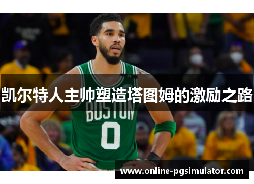 凯尔特人主帅塑造塔图姆的激励之路