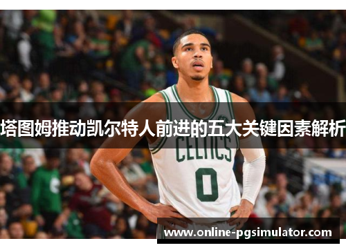 塔图姆推动凯尔特人前进的五大关键因素解析