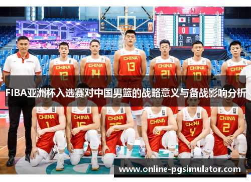 FIBA亚洲杯入选赛对中国男篮的战略意义与备战影响分析