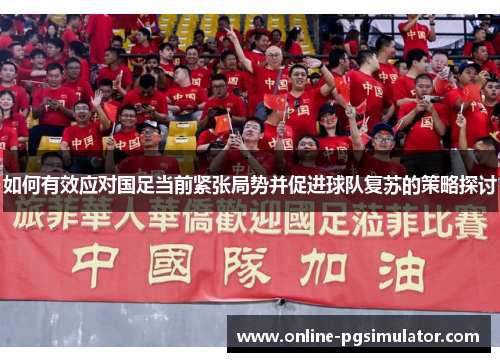 如何有效应对国足当前紧张局势并促进球队复苏的策略探讨