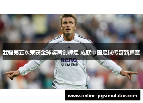 武磊第五次荣获金球奖再创辉煌 成就中国足球传奇新篇章