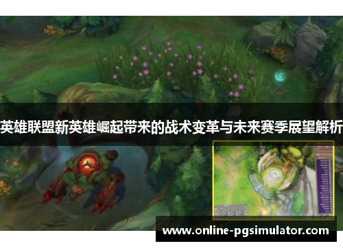 英雄联盟新英雄崛起带来的战术变革与未来赛季展望解析