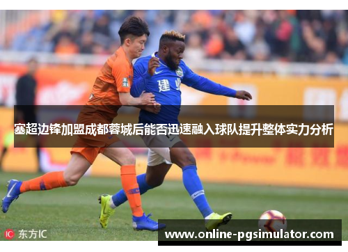 塞超边锋加盟成都蓉城后能否迅速融入球队提升整体实力分析