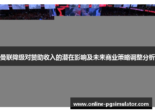 曼联降级对赞助收入的潜在影响及未来商业策略调整分析