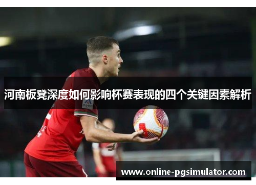 河南板凳深度如何影响杯赛表现的四个关键因素解析