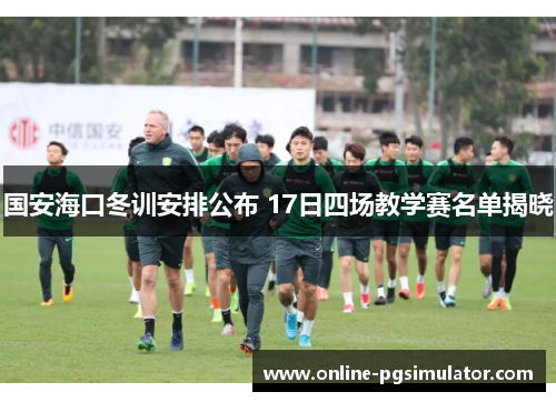 国安海口冬训安排公布 17日四场教学赛名单揭晓
