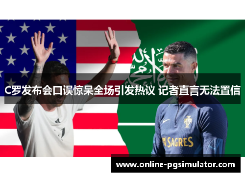 C罗发布会口误惊呆全场引发热议 记者直言无法置信