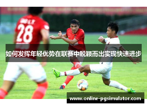 如何发挥年轻优势在联赛中脱颖而出实现快速进步