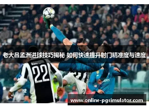 老大吕孟洲进球技巧揭秘 如何快速提升射门精准度与速度