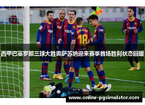 西甲巴塞罗那三球大胜奥萨苏纳迎来赛季首场胜利状态回暖