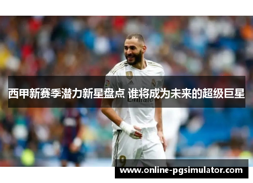 西甲新赛季潜力新星盘点 谁将成为未来的超级巨星