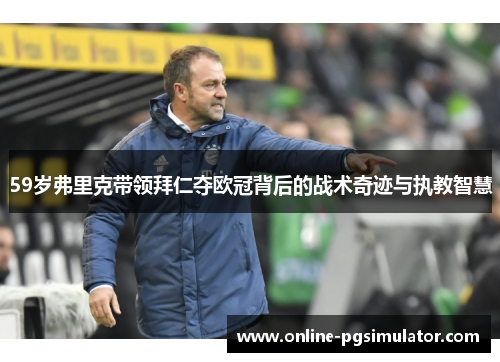 59岁弗里克带领拜仁夺欧冠背后的战术奇迹与执教智慧