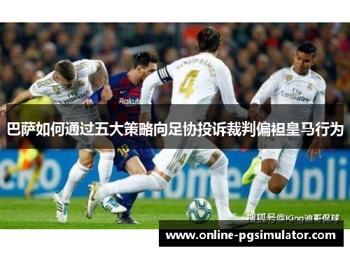巴萨如何通过五大策略向足协投诉裁判偏袒皇马行为