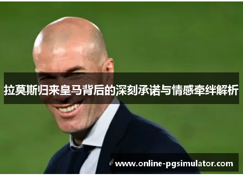 拉莫斯归来皇马背后的深刻承诺与情感牵绊解析