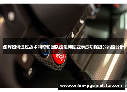 谢晖如何通过战术调整和团队建设帮助亚泰成功保级的策略分析