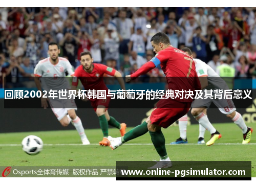 回顾2002年世界杯韩国与葡萄牙的经典对决及其背后意义