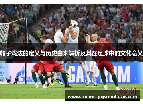 帽子戏法的定义与历史由来解析及其在足球中的文化意义