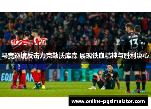 马竞逆境反击力克勒沃库森 展现铁血精神与胜利决心