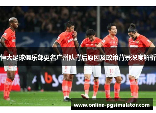 恒大足球俱乐部更名广州队背后原因及政策背景深度解析