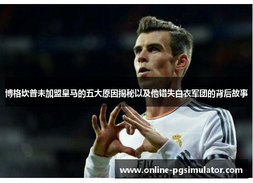 博格坎普未加盟皇马的五大原因揭秘以及他错失白衣军团的背后故事