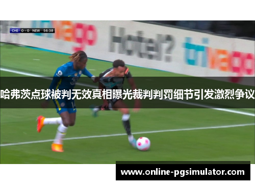 哈弗茨点球被判无效真相曝光裁判判罚细节引发激烈争议
