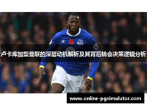 卢卡库加盟曼联的深层动机解析及其背后转会决策逻辑分析