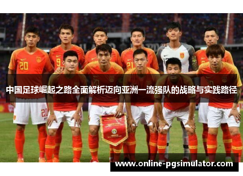 中国足球崛起之路全面解析迈向亚洲一流强队的战略与实践路径