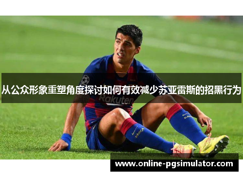 从公众形象重塑角度探讨如何有效减少苏亚雷斯的招黑行为 从公众形象重塑角度探讨如何有效减少苏亚雷斯的招黑行为