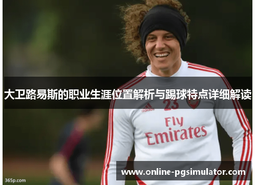 大卫路易斯的职业生涯位置解析与踢球特点详细解读 大卫路易斯的职业生涯位置解析与踢球特点详细解读