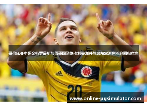 哥伦比亚中场金特罗最新加盟哥国劲旅卡利美洲并与老东家河床断绝回归意向 哥伦比亚中场金特罗最新加盟哥国劲旅卡利美洲并与老东家河床断绝回归意向