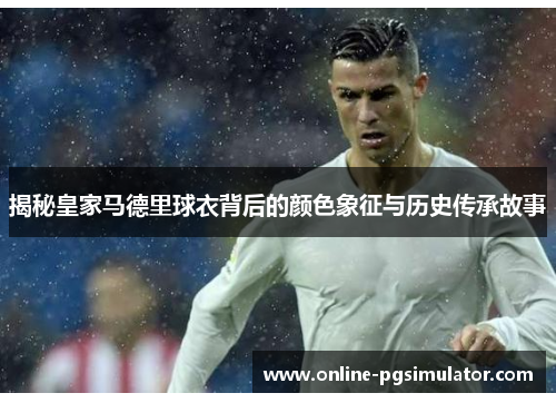 揭秘皇家马德里球衣背后的颜色象征与历史传承故事 揭秘皇家马德里球衣背后的颜色象征与历史传承故事