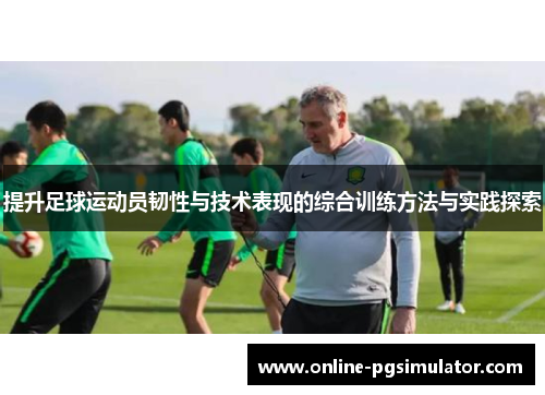 提升足球运动员韧性与技术表现的综合训练方法与实践探索 提升足球运动员韧性与技术表现的综合训练方法与实践探索