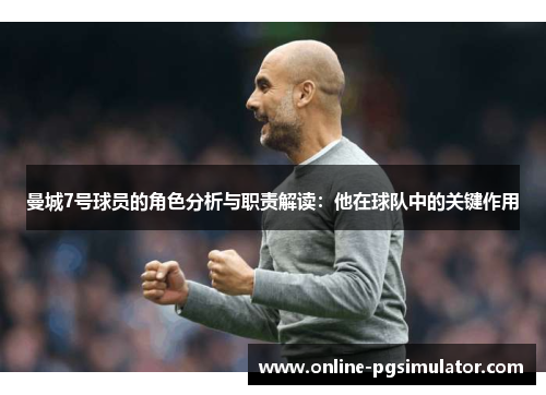 曼城7号球员的角色分析与职责解读:他在球队中的关键作用 曼城7号球员的角色分析与职责解读:他在球队中的关键作用