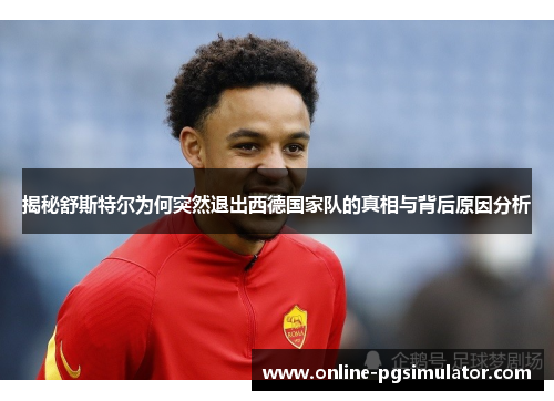 揭秘舒斯特尔为何突然退出西德国家队的真相与背后原因分析